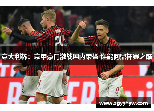 意大利杯：意甲豪门激战国内荣誉 谁能问鼎杯赛之巅