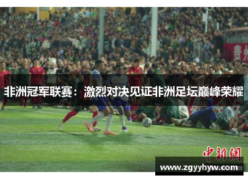 非洲冠军联赛：激烈对决见证非洲足坛巅峰荣耀