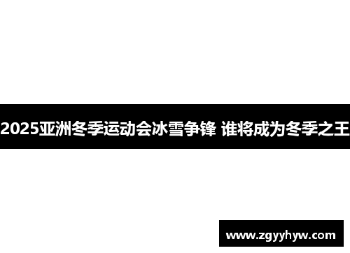 2025亚洲冬季运动会冰雪争锋 谁将成为冬季之王
