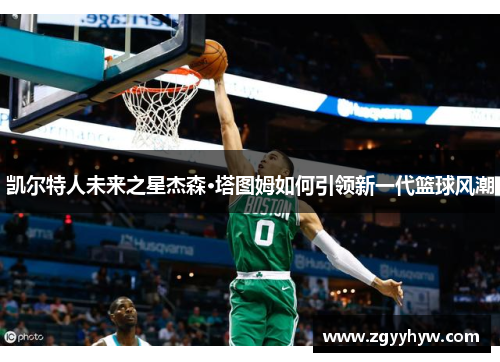 凯尔特人未来之星杰森·塔图姆如何引领新一代篮球风潮