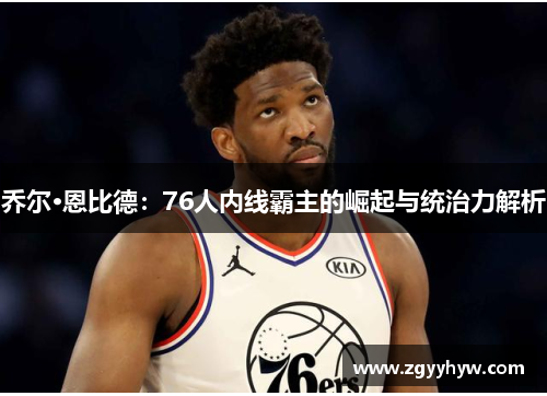 乔尔·恩比德：76人内线霸主的崛起与统治力解析