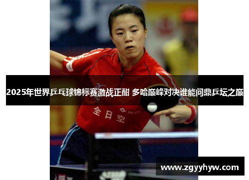2025年世界乒乓球锦标赛激战正酣 多哈巅峰对决谁能问鼎乒坛之巅
