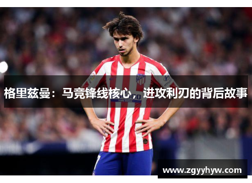 格里兹曼：马竞锋线核心，进攻利刃的背后故事