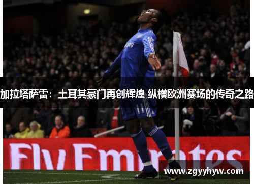 加拉塔萨雷：土耳其豪门再创辉煌 纵横欧洲赛场的传奇之路