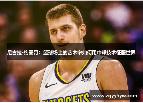 尼古拉·约基奇：篮球场上的艺术家如何用中锋技术征服世界
