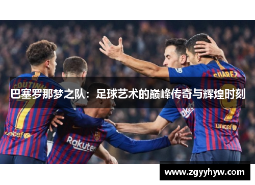 巴塞罗那梦之队：足球艺术的巅峰传奇与辉煌时刻