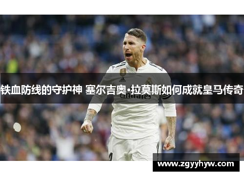 铁血防线的守护神 塞尔吉奥·拉莫斯如何成就皇马传奇