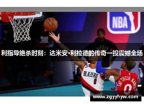 利指导绝杀时刻：达米安·利拉德的传奇一投震撼全场