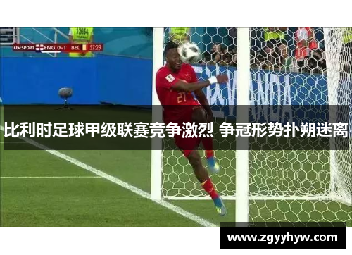 比利时足球甲级联赛竞争激烈 争冠形势扑朔迷离