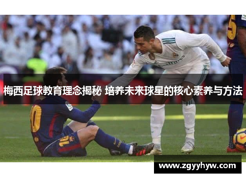 梅西足球教育理念揭秘 培养未来球星的核心素养与方法