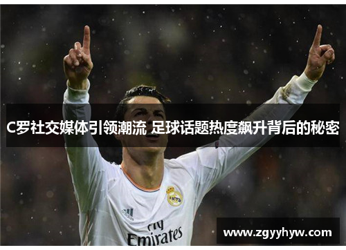 C罗社交媒体引领潮流 足球话题热度飙升背后的秘密