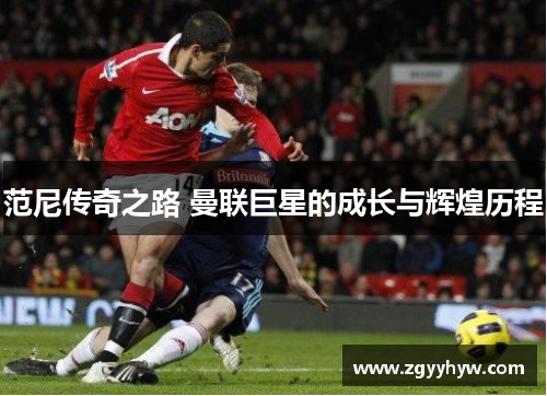 范尼传奇之路 曼联巨星的成长与辉煌历程