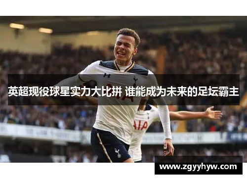 英超现役球星实力大比拼 谁能成为未来的足坛霸主