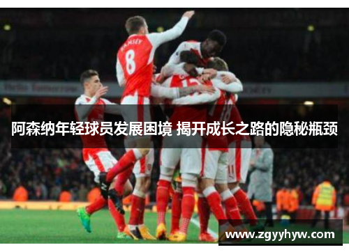 阿森纳年轻球员发展困境 揭开成长之路的隐秘瓶颈