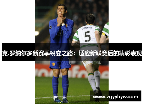 克.罗纳尔多新赛季蜕变之路:适应新联赛后的精彩表现